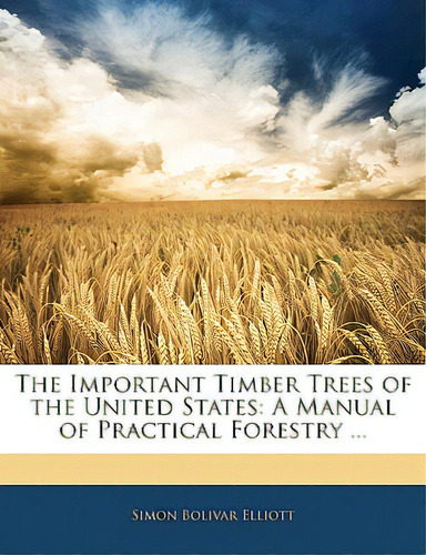The Important Timber Trees Of The United States: A Manual Of Practical Forestry ..., De Elliott, Simon Bolivar. Editorial Nabu Pr, Tapa Blanda En Inglés
