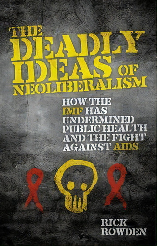 The Deadly Ideas Of Neoliberalism : How The Imf Has Undermined Public Health And The Fight Agains..., De Rick Rowden. Editorial Zed Books Ltd, Tapa Blanda En Inglés, 2009