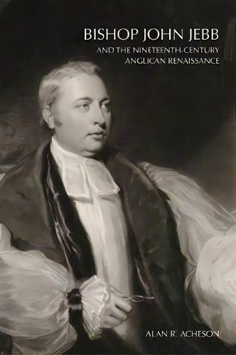 Bishop John Jebb And The Nineteenth-century Anglican Renaissance, De Alan R. Acheson. Editorial Clements Publishing, Tapa Blanda En Inglés