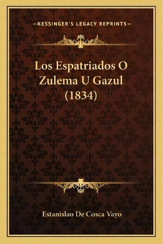 Los Espatriados O Zulema U Gazul (1834), De Estanislao De Cosca Vayo., Vol. 1. Editorial Kessinger's Legacy Reprints, Tapa Blanda En Español