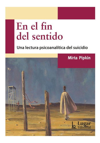En El Fin Del Sentido. Una Lectura Psicoanalitica Del Suicidio, De Mirta Pipkin. Editorial Lugar Editorial (argentina) En Español