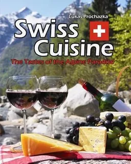 Swiss Cuisine : The Tastes Of The Alpine Paradise - Lukas...