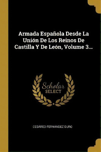 Armada Espa Ola Desde La Uni N De Los Reinos De Castilla Y De Le N, Volume 3..., De Cesareo Fernandez Duro. Editorial Wentworth Press, Tapa Blanda En Español