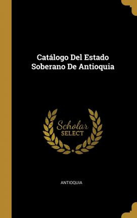 Libro Cat Logo Del Estado Soberano De Antioquia - Antioquia