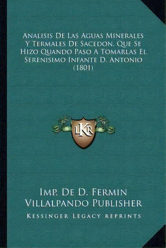 Analisis De Las Aguas Minerales Y Termales De Sacedon, Que Se Hizo Quando Paso A Tomarlas El Sere..., De Imp De D Fermin Villalpando Publisher. Editorial Kessinger Publishing, Tapa Blanda En Español