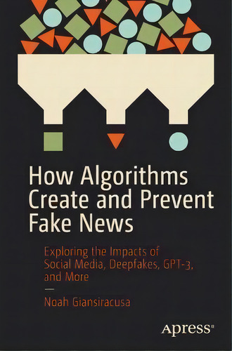 How Algorithms Create And Prevent Fake News : Exploring The Impacts Of Social Media, Deepfakes, G..., De Noah Giansiracusa. Editorial Apress, Tapa Blanda En Inglés