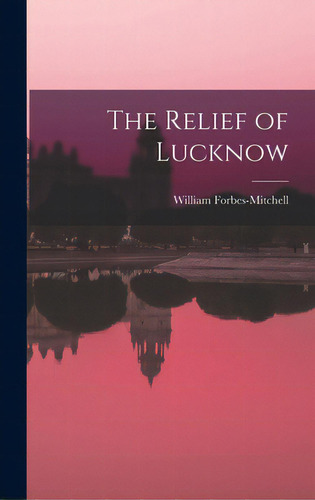 The Relief Of Lucknow, De Forbes-mitchell, William. Editorial Hassell Street Pr, Tapa Dura En Inglés