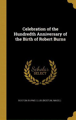 Celebration Of The Hundredth Anniversary Of The Birth Of Robert Burns, De Burns Club (boston, Mass ). Boston. Editorial Wentworth Pr, Tapa Dura En Inglés