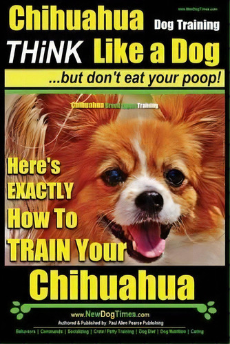 Chihuahua Dog Training - Think Like A Dog...but Don't Eat Your Poop! : Chihuahua Breed Expert Tra..., De Paul Allen Pearce. Editorial Createspace Independent Publishing Platform, Tapa Blanda En Inglés
