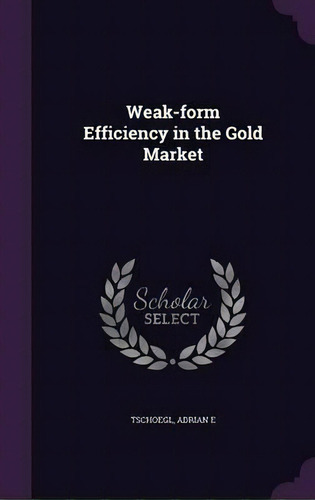 Weak-form Efficiency In The Gold Market, De Adrian E Tschoegl. Editorial Palala Press, Tapa Dura En Inglés
