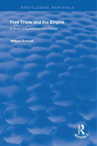 Free Trade And The Empire: A Study In Economics And Politics, De Graham, William. Routledge Revivals, Vol. 1. Editorial Routledge, Tapa Blanda En Inglés