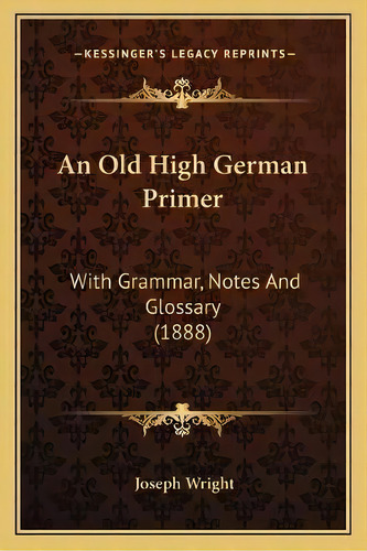 An Old High German Primer : With Grammar, Notes And Glossary (1888), De Associate Professor Joseph Wright. Editorial Kessinger Publishing, Tapa Blanda En Inglés