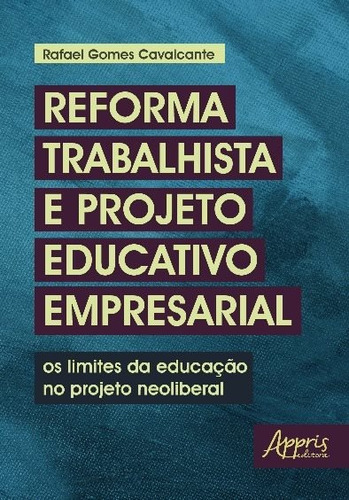 Reforma trabalhista e projeto educativo empresarial: os limites da educação no projeto neoliberal, de Cavalcante, Rafael Gomes. Appris Editora e Livraria Eireli - ME, capa mole em português, 2018