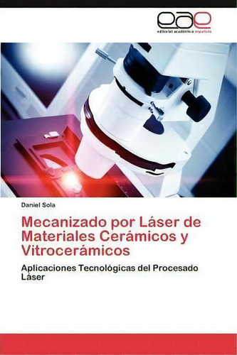 Mecanizado Por Laser De Materiales Ceramicos Y Vitroceramicos: Aplicaciones Tecnológicas Del Procesado Láser, De Daniel Sola., Vol. 1. Editorial Eae Editorial Academia Espanola, Tapa Blanda En Español