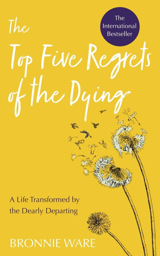 Top Five Regrets Of The Dying : A Life Transformed By The...