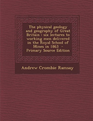 The Physical Geology And Geography Of Great Britain Six Lect