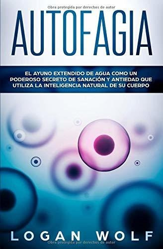 AUTOFAGIA El Ayuno Extendido De Agua Como Un Poderoso Secre, de Wolf, Logan. Editorial Independently Published en español, 2018