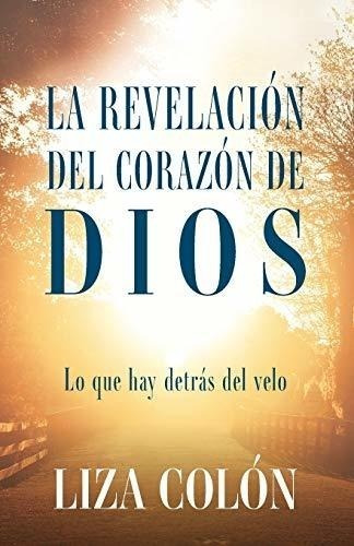 La Revelación Del Corazón De Dios: Lo Que Hay Detrás Del Vel