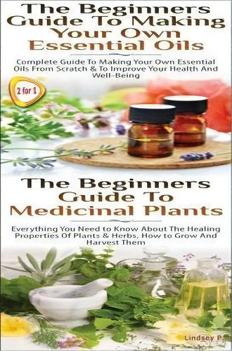 The Beginners Guide To Making Your Own Essential Oils & The Beginners Guide To Medicinal Plants, De Lindsey P. Editorial Createspace Independent Publishing Platform, Tapa Blanda En Inglés