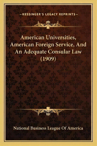 American Universities, American Foreign Service, And An Adequate Consular Law (1909), De National Business League Of America. Editorial Kessinger Publishing, Tapa Blanda En Inglés