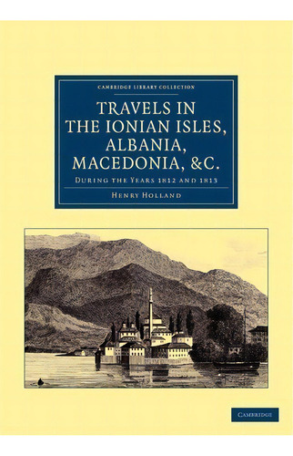 Cambridge Library Collection - Travel, Europe: Travels In The Ionian Isles, Albania, Thessaly, Ma..., De Henry Holland. Editorial Cambridge University Press, Tapa Blanda En Inglés