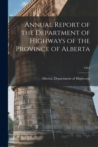 Annual Report Of The Department Of Highways Of The Province Of Alberta; 1962, De Alberta Department Of Highways. Editorial Hassell Street Press, Tapa Blanda En Inglés