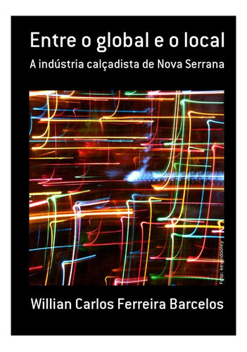 Entre O Global E O Local: A Indústria Calçadista De Nova Serrana, De Willian Carlos Ferreira Barcelos. Série Não Aplicável, Vol. 1. Editora Clube De Autores, Capa Mole, Edição 1 Em Português, 2010