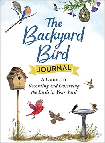 The Backyard Bird Journal: A Guide To Recording And Observin