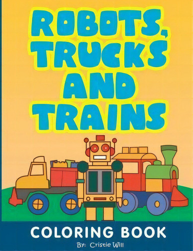 Robots, Trucks And Trains : Coloring Book, De Cristie Will. Editorial Createspace Independent Publishing Platform, Tapa Blanda En Inglés