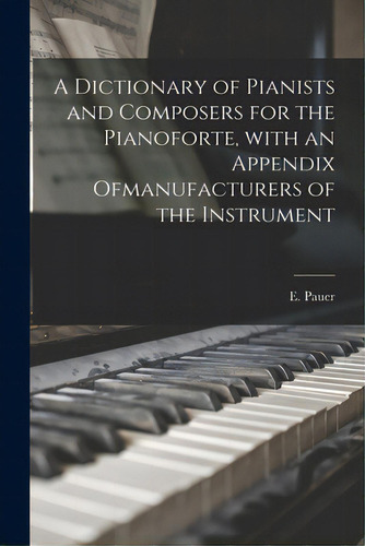 A Dictionary Of Pianists And Composers For The Pianoforte, With An Appendix Ofmanufacturers Of Th..., De Pauer, E. (ernst). Editorial Legare Street Pr, Tapa Blanda En Inglés