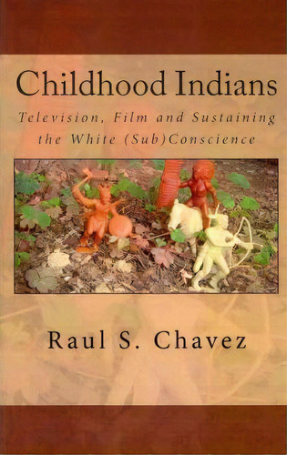 Childhood Indians : Television, Film And Sustaining The White (sub)conscience, De Raul S Chavez. Editorial Createspace Independent Publishing Platform, Tapa Blanda En Inglés