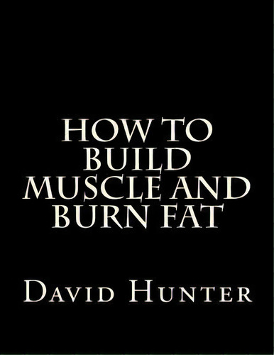 How To Build Muscle And Burn Fat, De David A Hunter. Editorial Createspace Independent Publishing Platform, Tapa Blanda En Inglés
