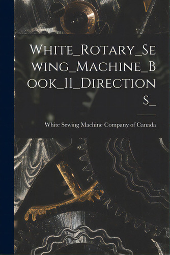 White_rotary_sewing_machine_book_11_directions_, De White Sewing Machine Company Of Canada. Editorial Legare Street Pr, Tapa Blanda En Inglés
