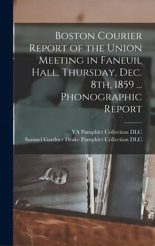 Boston Courier Report Of The Union Meeting In Faneuil Hall, Thursday, Dec. 8th, 1859 ... Phonogra..., De Ya Pamphlet Collection (library Of Co. Editorial Legare Street Pr, Tapa Dura En Inglés