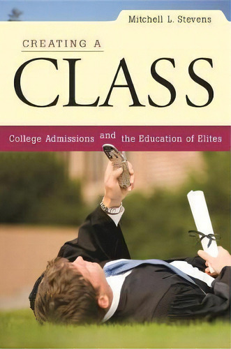 Creating A Class : College Admissions And The Education Of Elites, De Mitchell L. Stevens. Editorial Harvard University Press, Tapa Blanda En Inglés