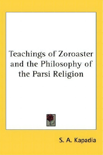 Teachings Of Zoroaster And The Philosophy Of The Parsi Religion, De S. A. Kapadia., Vol. 1. Editorial Kessinger Publishing Co, Tapa Dura En Inglés