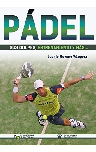 Libro : Padel: Sus Golpes, Entrenamiento Y Mas...  - Juan...