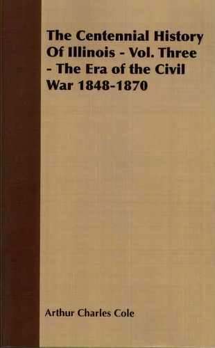 The Centennial History Of Illinois - Vol. Three - The Era Of The Civil War 1848-1870, De Arthur Charles Cole. Editorial Read Books, Tapa Blanda En Inglés