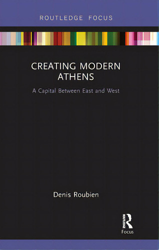 Creating Modern Athens: A Capital Between East And West, De Roubien, Denis. Editorial Routledge, Tapa Blanda En Inglés