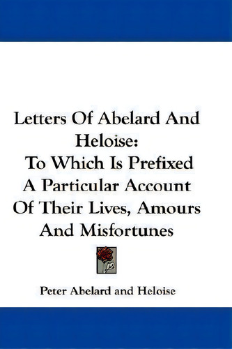 Letters Of Abelard And Heloise: To Which Is Prefixed A Particular Account Of Their Lives, Amours And Misfortunes, De Peter Abelard., Vol. 1. Editorial Kessinger Publishing Co, Tapa Dura En Inglés