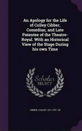 An Apology For The Life Of Colley Cibber, Comedian, And Late Patentee Of The Theatre-royal. With ..., De Colley Cibber. Editorial Palala Press, Tapa Dura En Inglés