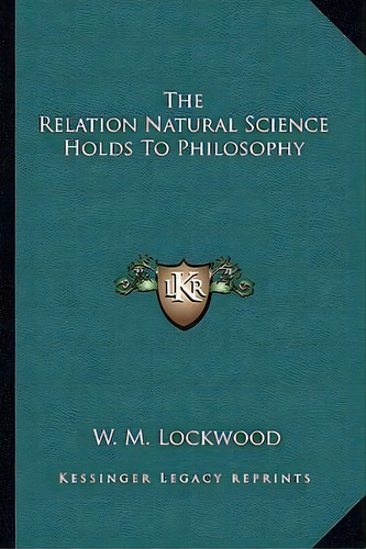 The Relation Natural Science Holds To Philosophy, De W M Lockwood., Vol. 1. Editorial Kessinger Legacy Reprints, Tapa Blanda En Inglés