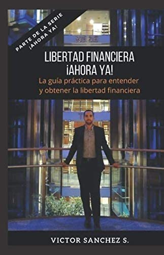 Libro: Libertad Financiera ¡ahora Ya!: La Guía Práctica Para