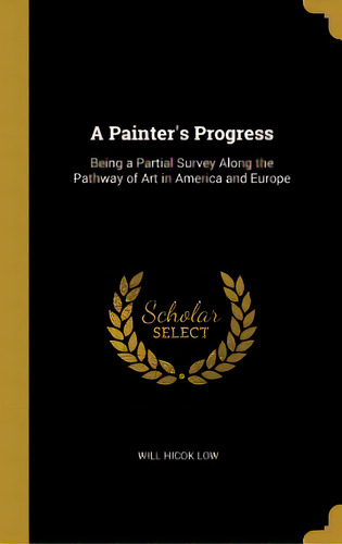 A Painter's Progress: Being A Partial Survey Along The Pathway Of Art In America And Europe, De Low, Will Hicok. Editorial Wentworth Pr, Tapa Dura En Inglés