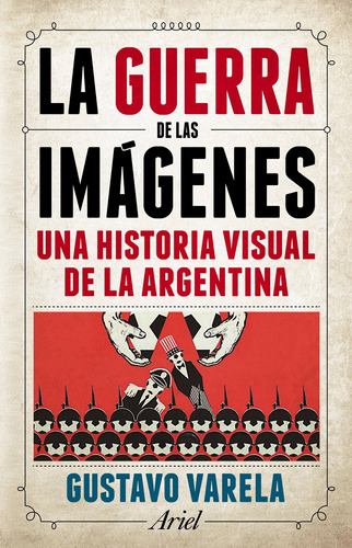 La guerra de las imágenes: Una historia visual de la Argentina, de Varela, Gustavo. Serie Ariel Editorial Ariel México, tapa blanda en español, 2019