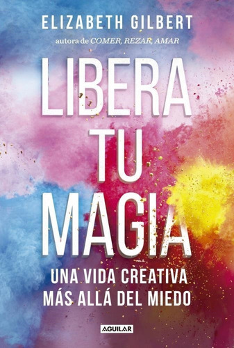 Libera Tu Magia: Una Vida Creativa Más Allá Del Miedo