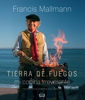 Tierra De Fuegos. Mi Cocina Irreverente. Francis Mallmann
