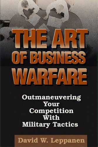 The Art Of Business Warfare : Outmaneuvering Your Competition With Military Tactics, De David W Leppanen., Tapa Blanda En Inglés