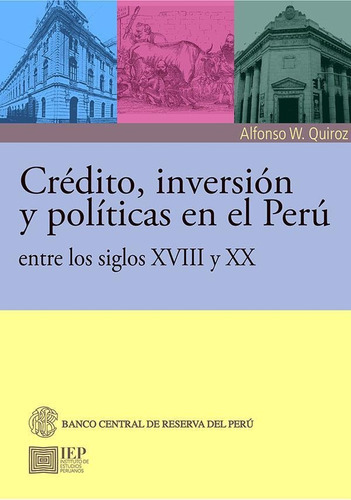 Crédito, Inversión Y Políticas En El Perú Entre Los Siglos Xviii Y Xx, De Alfonso Quiroz Norris. Editorial Instituto De Estudios Peruanos (iep), Tapa Blanda En Español, 2017