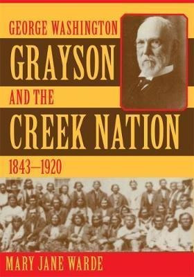 George Washington Grayson And The Creek Nation, 1843-1920...